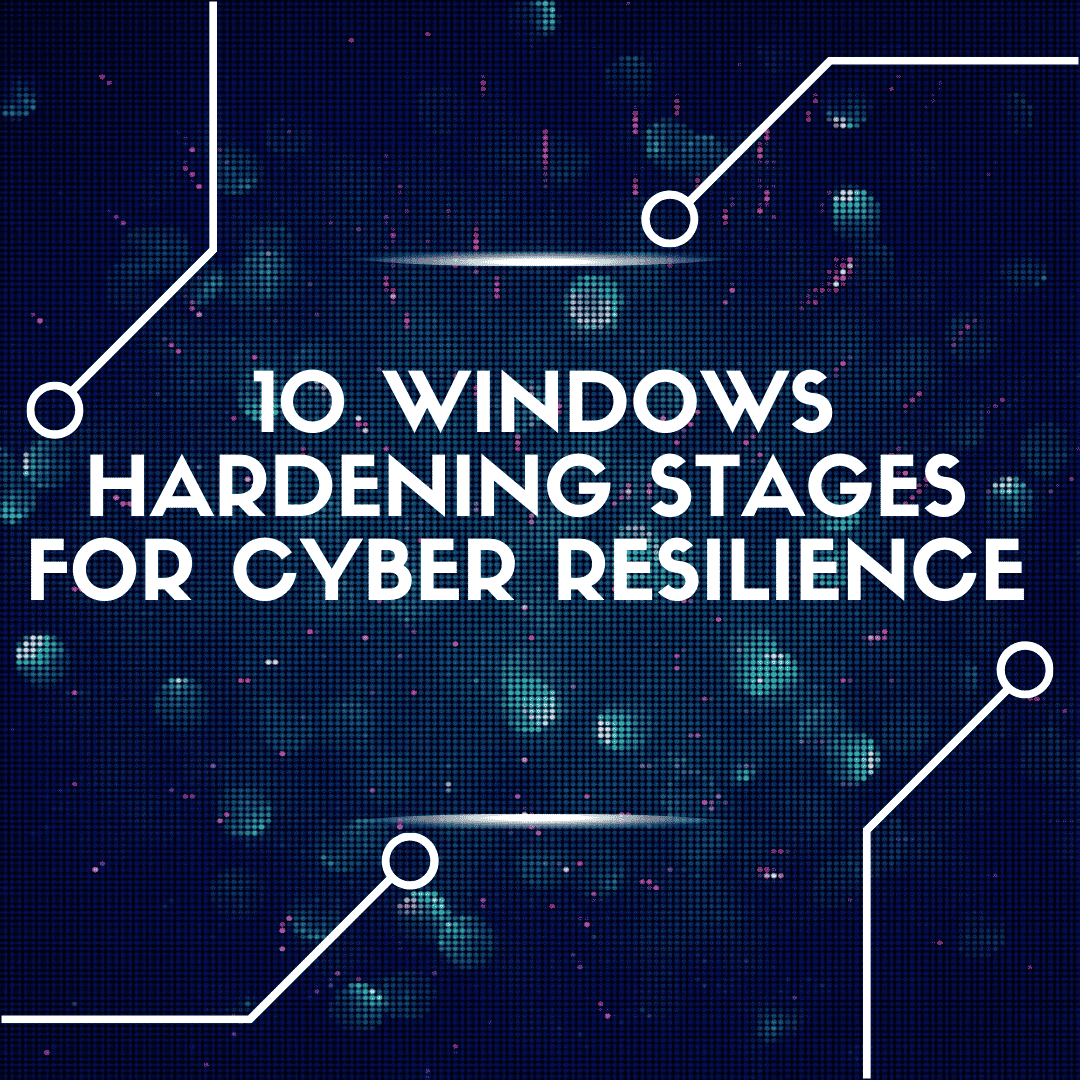 Windows Hardening Guide: 10 Key Stages for Cyber Resilience